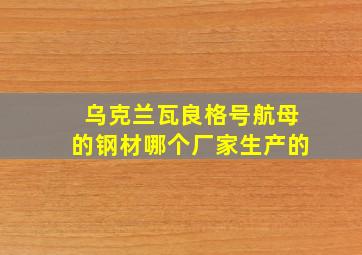 乌克兰瓦良格号航母的钢材哪个厂家生产的