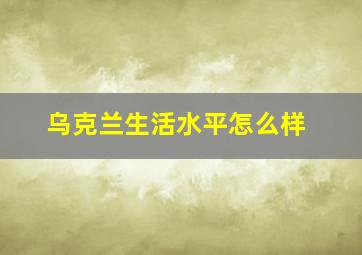 乌克兰生活水平怎么样