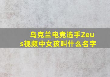 乌克兰电竞选手Zeus视频中女孩叫什么名字