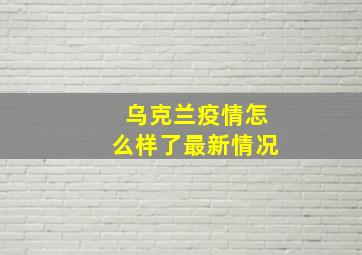 乌克兰疫情怎么样了最新情况