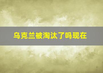 乌克兰被淘汰了吗现在