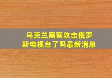 乌克兰黑客攻击俄罗斯电视台了吗最新消息