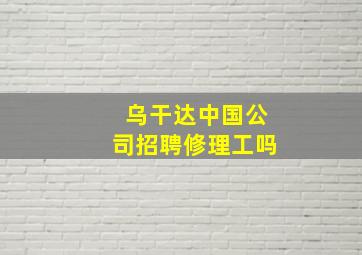 乌干达中国公司招聘修理工吗