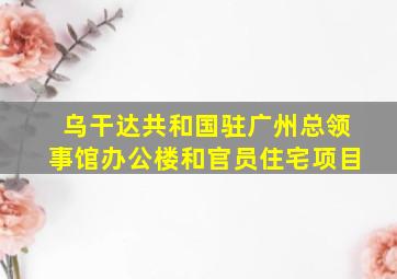 乌干达共和国驻广州总领事馆办公楼和官员住宅项目