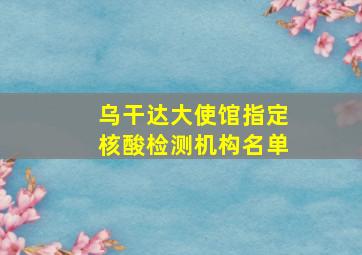 乌干达大使馆指定核酸检测机构名单