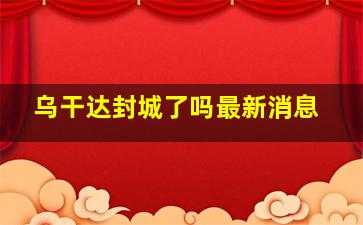 乌干达封城了吗最新消息