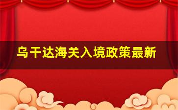 乌干达海关入境政策最新