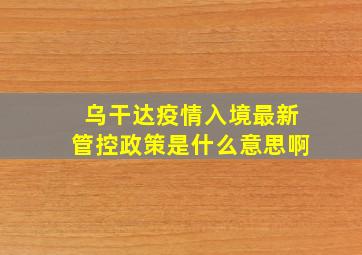 乌干达疫情入境最新管控政策是什么意思啊