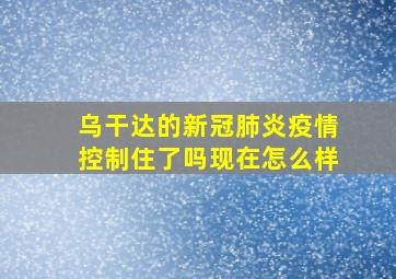 乌干达的新冠肺炎疫情控制住了吗现在怎么样