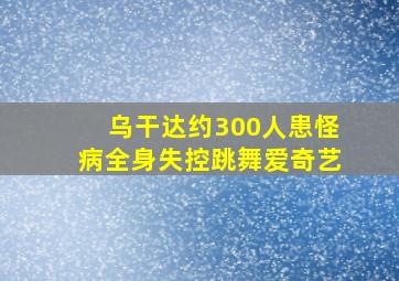 乌干达约300人患怪病全身失控跳舞爱奇艺