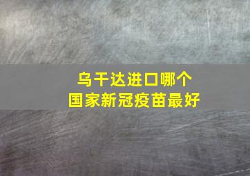 乌干达进口哪个国家新冠疫苗最好