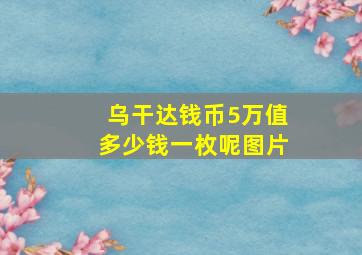 乌干达钱币5万值多少钱一枚呢图片