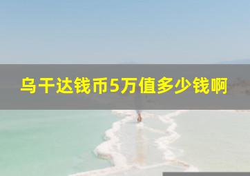 乌干达钱币5万值多少钱啊