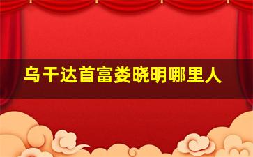 乌干达首富娄晓明哪里人