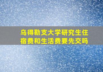 乌得勒支大学研究生住宿费和生活费要先交吗