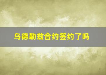 乌德勒兹合约签约了吗