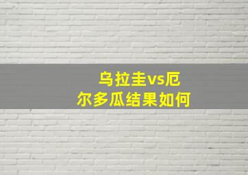 乌拉圭vs厄尔多瓜结果如何