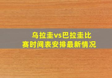 乌拉圭vs巴拉圭比赛时间表安排最新情况