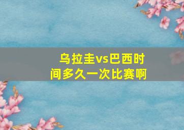 乌拉圭vs巴西时间多久一次比赛啊