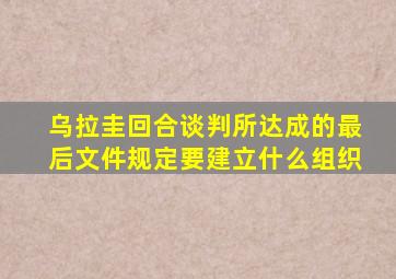 乌拉圭回合谈判所达成的最后文件规定要建立什么组织