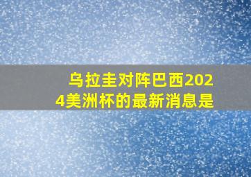 乌拉圭对阵巴西2024美洲杯的最新消息是