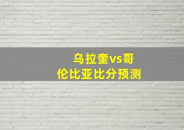 乌拉奎vs哥伦比亚比分预测