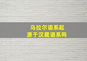 乌拉尔语系起源于汉藏语系吗