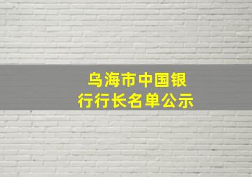 乌海市中国银行行长名单公示