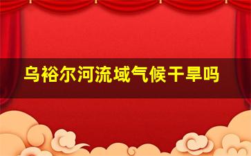 乌裕尔河流域气候干旱吗