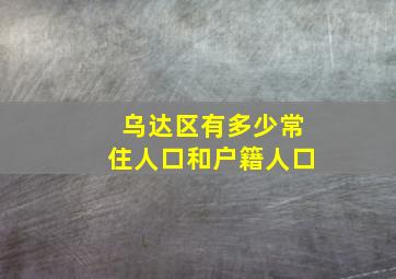 乌达区有多少常住人口和户籍人口