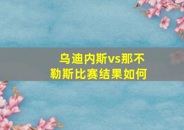 乌迪内斯vs那不勒斯比赛结果如何