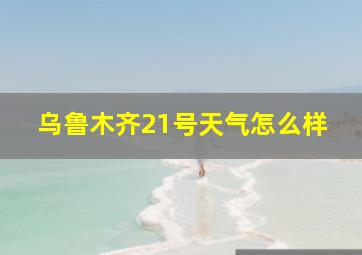 乌鲁木齐21号天气怎么样