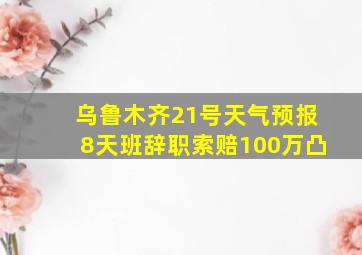 乌鲁木齐21号天气预报8天班辞职索赔100万凸