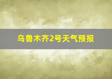 乌鲁木齐2号天气预报