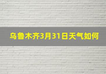 乌鲁木齐3月31日天气如何