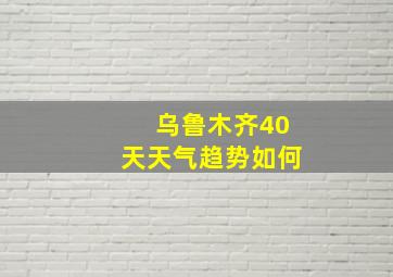 乌鲁木齐40天天气趋势如何