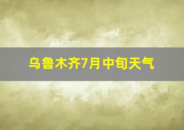 乌鲁木齐7月中旬天气