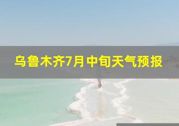 乌鲁木齐7月中旬天气预报