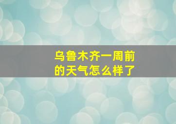 乌鲁木齐一周前的天气怎么样了