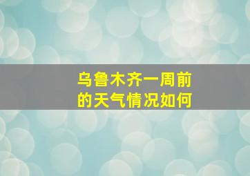 乌鲁木齐一周前的天气情况如何