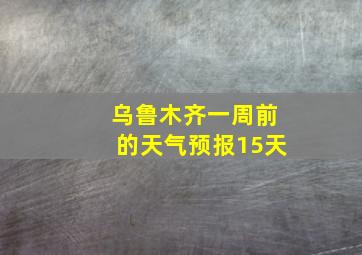 乌鲁木齐一周前的天气预报15天