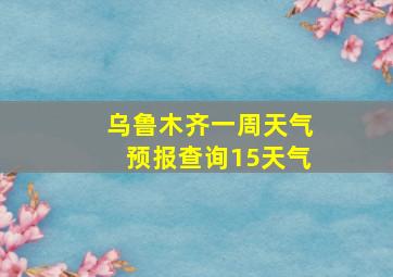 乌鲁木齐一周天气预报查询15天气