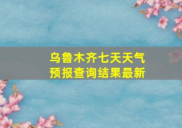 乌鲁木齐七天天气预报查询结果最新