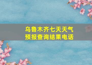 乌鲁木齐七天天气预报查询结果电话