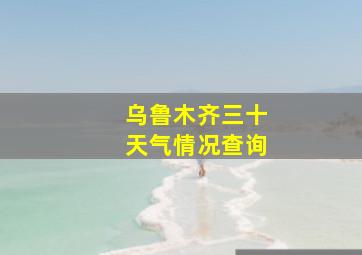 乌鲁木齐三十天气情况查询