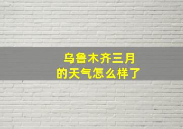 乌鲁木齐三月的天气怎么样了