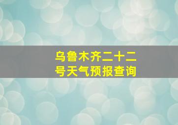 乌鲁木齐二十二号天气预报查询