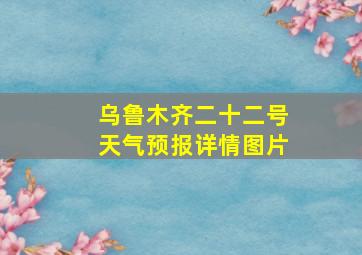 乌鲁木齐二十二号天气预报详情图片