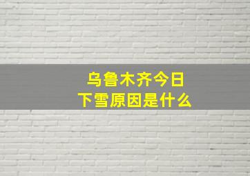 乌鲁木齐今日下雪原因是什么