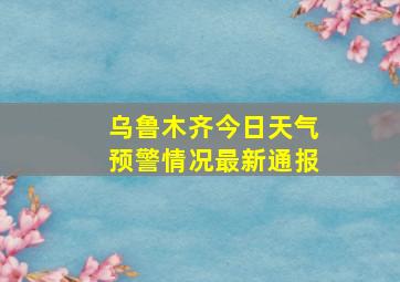 乌鲁木齐今日天气预警情况最新通报